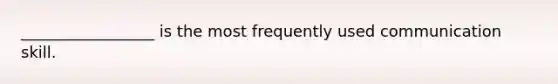 _________________ is the most frequently used communication skill.