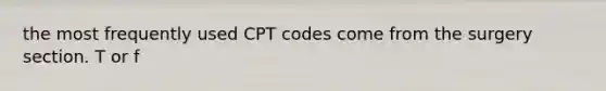 the most frequently used CPT codes come from the surgery section. T or f