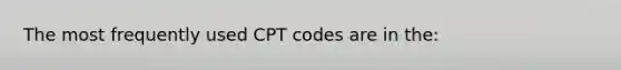 The most frequently used CPT codes are in the: