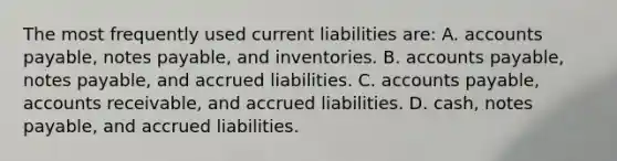 The most frequently used current liabilities are: A. accounts payable, notes payable, and inventories. B. accounts payable, notes payable, and accrued liabilities. C. accounts payable, accounts receivable, and accrued liabilities. D. cash, notes payable, and accrued liabilities.