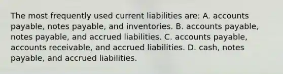 The most frequently used current liabilities​ are: A. accounts​ payable, notes​ payable, and inventories. B. accounts​ payable, notes​ payable, and accrued liabilities. C. accounts​ payable, accounts​ receivable, and accrued liabilities. D. cash, notes​ payable, and accrued liabilities.