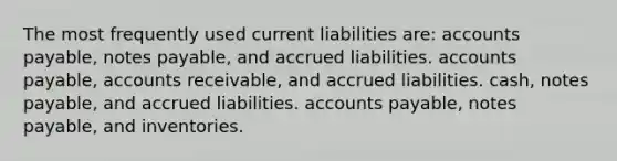 The most frequently used current liabilities are: accounts payable, notes payable, and accrued liabilities. accounts payable, accounts receivable, and accrued liabilities. cash, notes payable, and accrued liabilities. accounts payable, notes payable, and inventories.