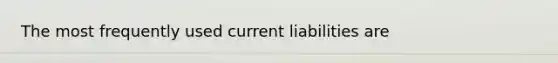 The most frequently used current liabilities are