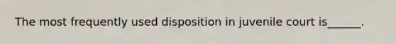 The most frequently used disposition in juvenile court is______.