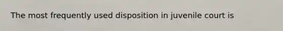 The most frequently used disposition in juvenile court is