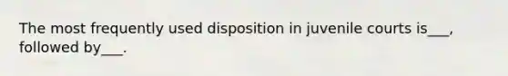 The most frequently used disposition in juvenile courts is___, followed by___.