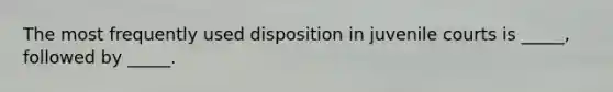 The most frequently used disposition in juvenile courts is _____, followed by _____.