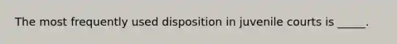 The most frequently used disposition in juvenile courts is _____.