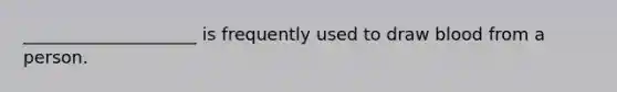 ____________________ is frequently used to draw blood from a person.