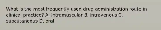 What is the most frequently used drug administration route in clinical practice? A. intramuscular B. intravenous C. subcutaneous D. oral