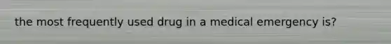 the most frequently used drug in a medical emergency is?