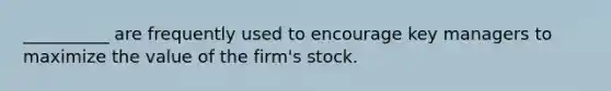 __________ are frequently used to encourage key managers to maximize the value of the firm's stock.