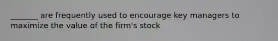 _______ are frequently used to encourage key managers to maximize the value of the firm's stock