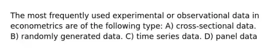 The most frequently used experimental or observational data in econometrics are of the following type: A) cross-sectional data. B) randomly generated data. C) time series data. D) panel data