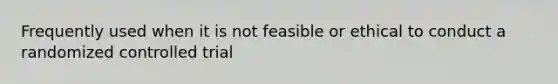 Frequently used when it is not feasible or ethical to conduct a randomized controlled trial