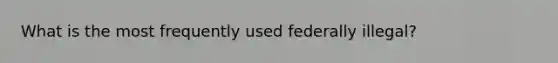 What is the most frequently used federally illegal?