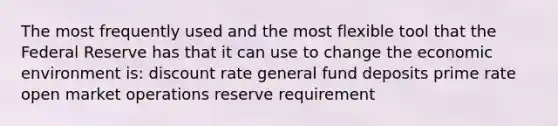 The most frequently used and the most flexible tool that the Federal Reserve has that it can use to change the economic environment is: discount rate general fund deposits prime rate open market operations reserve requirement