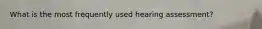 What is the most frequently used hearing assessment?
