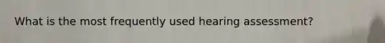 What is the most frequently used hearing assessment?