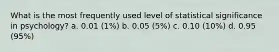 What is the most frequently used level of statistical significance in psychology? a. 0.01 (1%) b. 0.05 (5%) c. 0.10 (10%) d. 0.95 (95%)