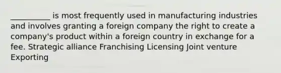 __________ is most frequently used in manufacturing industries and involves granting a foreign company the right to create a company's product within a foreign country in exchange for a fee. Strategic alliance Franchising Licensing Joint venture Exporting