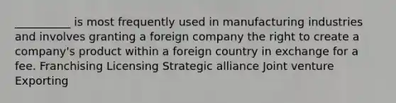 __________ is most frequently used in manufacturing industries and involves granting a foreign company the right to create a company's product within a foreign country in exchange for a fee. Franchising Licensing Strategic alliance Joint venture Exporting