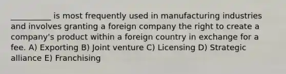 __________ is most frequently used in manufacturing industries and involves granting a foreign company the right to create a company's product within a foreign country in exchange for a fee. A) Exporting B) Joint venture C) Licensing D) Strategic alliance E) Franchising