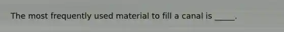 The most frequently used material to fill a canal is _____.