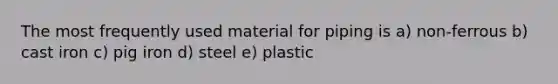 The most frequently used material for piping is a) non-ferrous b) cast iron c) pig iron d) steel e) plastic