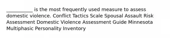 ___________ is the most frequently used measure to assess domestic violence. Conflict Tactics Scale Spousal Assault Risk Assessment Domestic Violence Assessment Guide Minnesota Multiphasic Personality Inventory