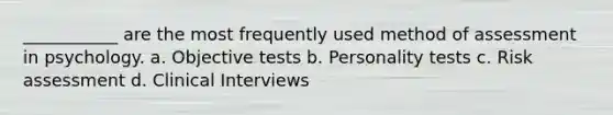 ___________ are the most frequently used method of assessment in psychology. a. Objective tests b. Personality tests c. Risk assessment d. Clinical Interviews