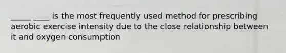 _____ ____ is the most frequently used method for prescribing aerobic exercise intensity due to the close relationship between it and oxygen consumption