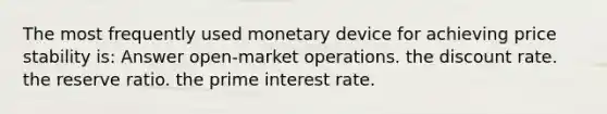 The most frequently used monetary device for achieving price stability is: Answer open-market operations. the discount rate. the reserve ratio. the prime interest rate.