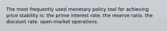 The most frequently used monetary policy tool for achieving price stability is: the prime interest rate. the reserve ratio. the discount rate. open-market operations.