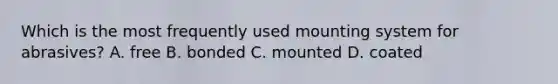 Which is the most frequently used mounting system for abrasives? A. free B. bonded C. mounted D. coated