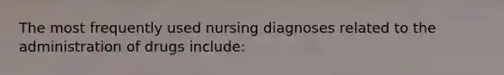 The most frequently used nursing diagnoses related to the administration of drugs include: