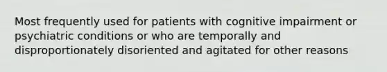 Most frequently used for patients with cognitive impairment or psychiatric conditions or who are temporally and disproportionately disoriented and agitated for other reasons