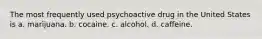 The most frequently used psychoactive drug in the United States is a. marijuana. b. cocaine. c. alcohol. d. caffeine.