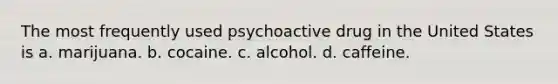 The most frequently used psychoactive drug in the United States is a. marijuana. b. cocaine. c. alcohol. d. caffeine.