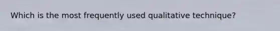 Which is the most frequently used qualitative technique?