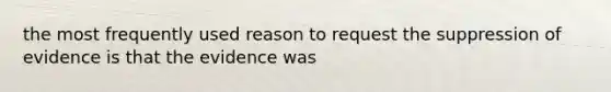 the most frequently used reason to request the suppression of evidence is that the evidence was