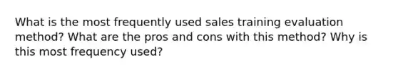 What is the most frequently used sales training evaluation method? What are the pros and cons with this method? Why is this most frequency used?