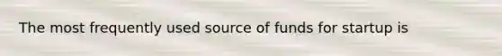 The most frequently used source of funds for startup is