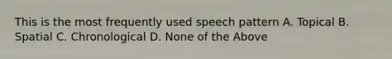 This is the most frequently used speech pattern A. Topical B. Spatial C. Chronological D. None of the Above