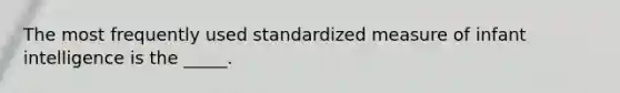 The most frequently used standardized measure of infant intelligence is the _____.