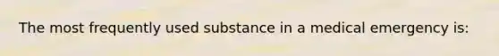 The most frequently used substance in a medical emergency is: