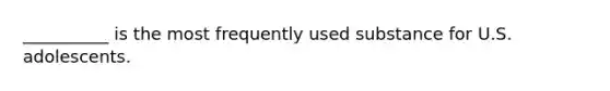 __________ is the most frequently used substance for U.S. adolescents.