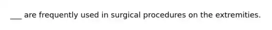 ___ are frequently used in surgical procedures on the extremities.