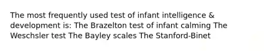 The most frequently used test of infant intelligence & development is: The Brazelton test of infant calming The Weschsler test The Bayley scales The Stanford-Binet