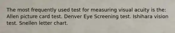 The most frequently used test for measuring visual acuity is the: Allen picture card test. Denver Eye Screening test. Ishihara vision test. Snellen letter chart.